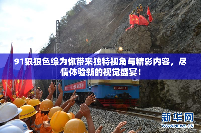 91狠狠色综为你带来独特视角与精彩内容，尽情体验新的视觉盛宴！