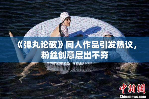 《弹丸论破》同人作品引发热议，粉丝创意层出不穷