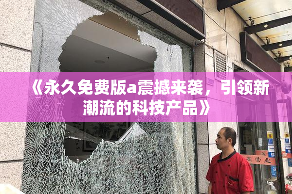 《永久免费版a震撼来袭，引领新潮流的科技产品》