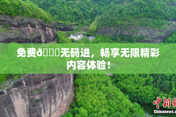 免费🔞无码进，畅享无限精彩内容体验！
