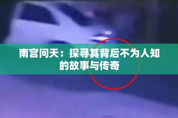 南宫问天：探寻其背后不为人知的故事与传奇