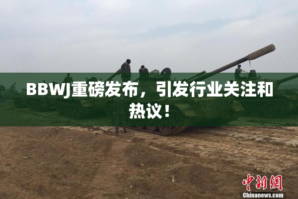 BBWJ重磅发布，引发行业关注和热议！