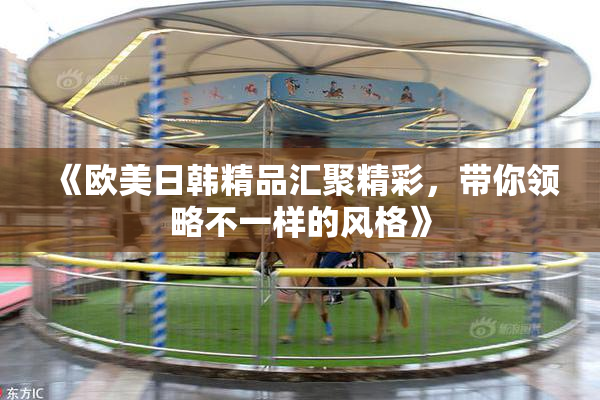 《欧美日韩精品汇聚精彩，带你领略不一样的风格》