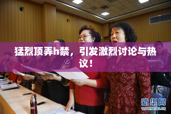 猛烈顶弄h禁，引发激烈讨论与热议！