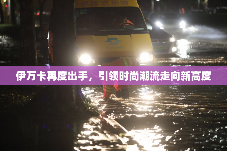 伊万卡再度出手，引领时尚潮流走向新高度