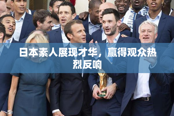 日本素人展现才华，赢得观众热烈反响
