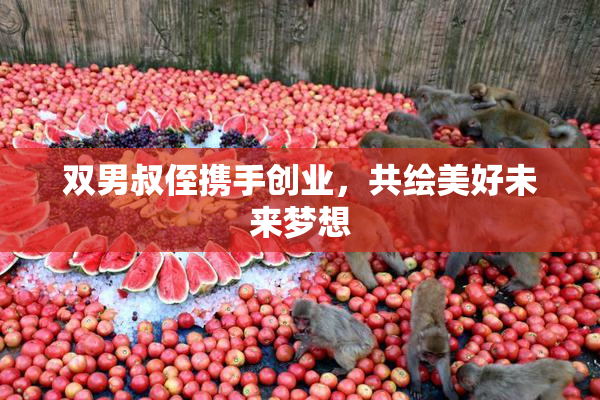 双男叔侄携手创业，共绘美好未来梦想