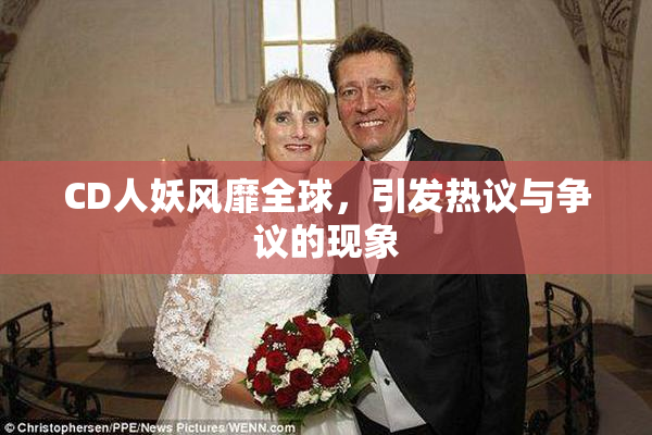 CD人妖风靡全球，引发热议与争议的现象