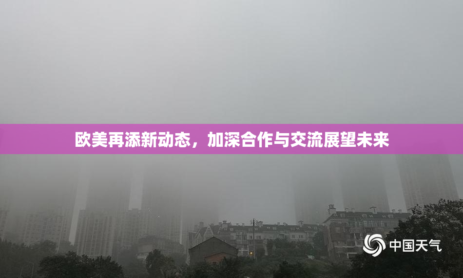 欧美再添新动态，加深合作与交流展望未来