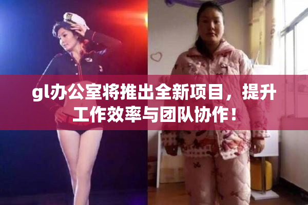 gl办公室将推出全新项目，提升工作效率与团队协作！