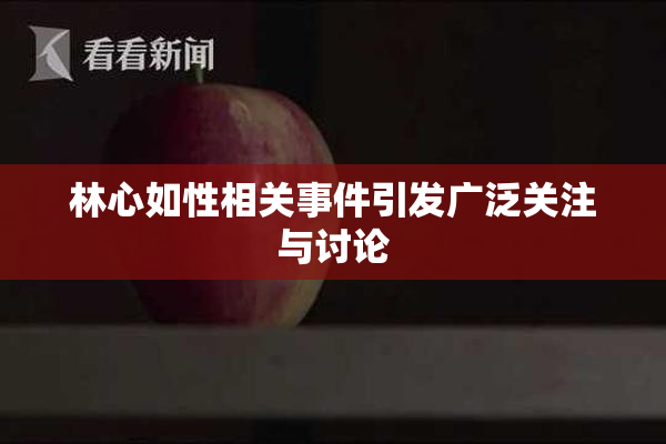 林心如性相关事件引发广泛关注与讨论