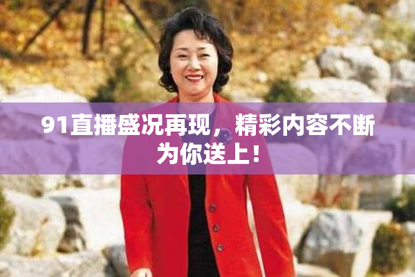 91直播盛况再现，精彩内容不断为你送上！