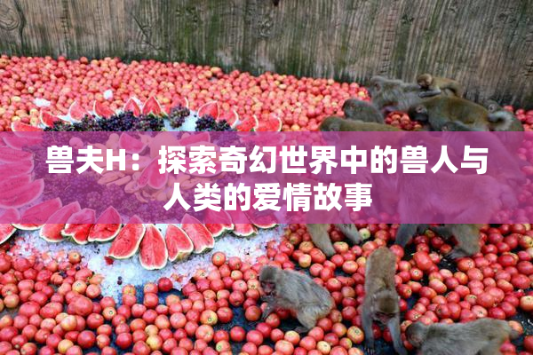 兽夫H：探索奇幻世界中的兽人与人类的爱情故事
