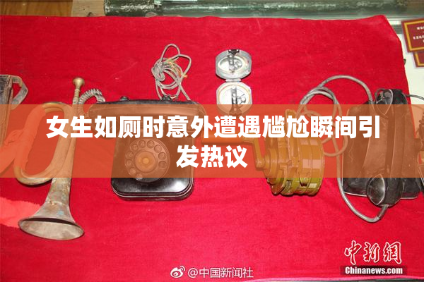 女生如厕时意外遭遇尴尬瞬间引发热议