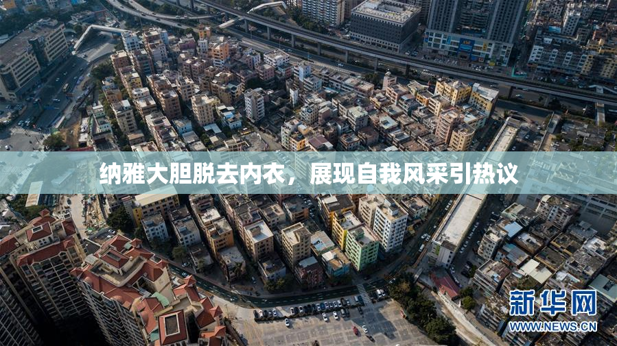 纳雅大胆脱去内衣，展现自我风采引热议