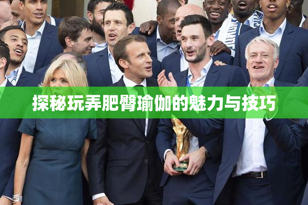 探秘玩弄肥臀瑜伽的魅力与技巧