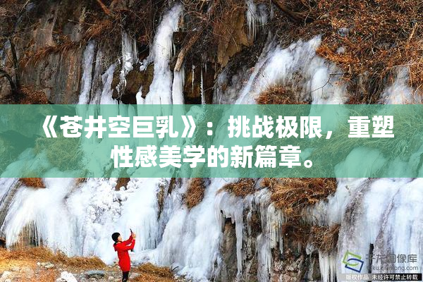 《苍井空巨乳》：挑战极限，重塑性感美学的新篇章。