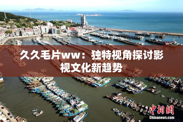 久久毛片ww：独特视角探讨影视文化新趋势