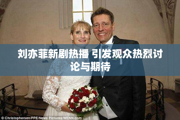 刘亦菲新剧热播 引发观众热烈讨论与期待