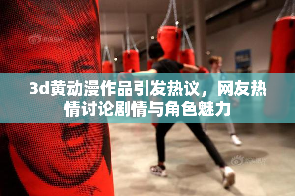3d黄动漫作品引发热议，网友热情讨论剧情与角色魅力