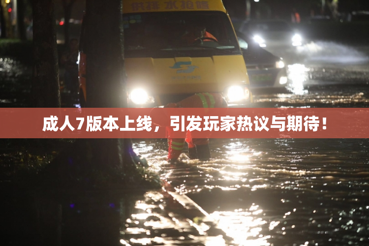 成人7版本上线，引发玩家热议与期待！