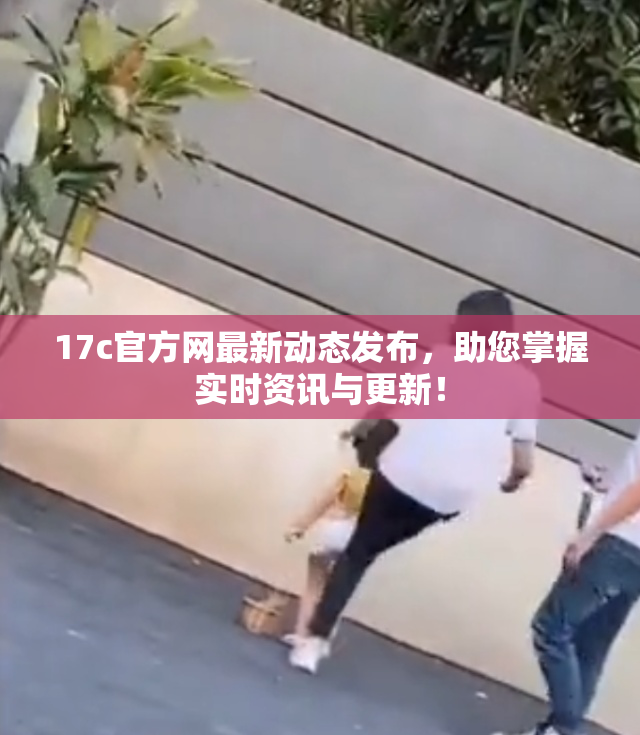 17c官方网最新动态发布，助您掌握实时资讯与更新！