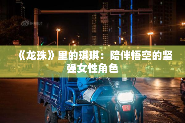 《龙珠》里的琪琪：陪伴悟空的坚强女性角色