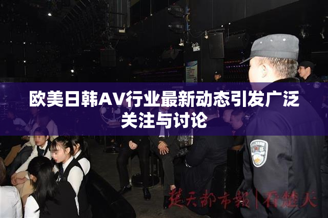 欧美日韩AV行业最新动态引发广泛关注与讨论