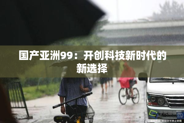 国产亚洲99：开创科技新时代的新选择