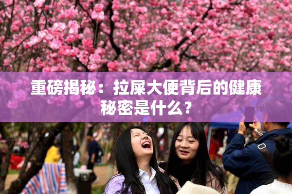 重磅揭秘：拉屎大便背后的健康秘密是什么？