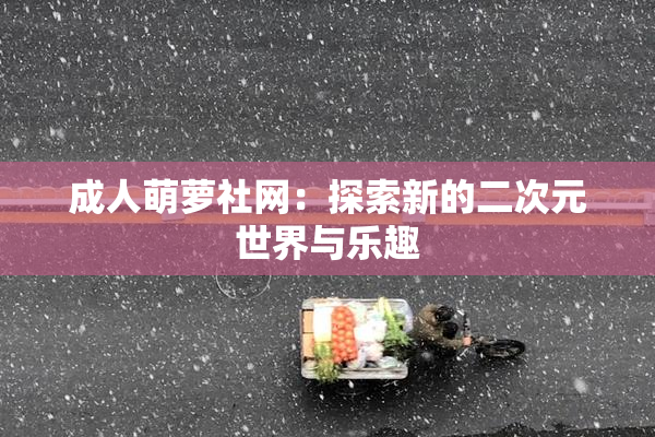 成人萌萝社网：探索新的二次元世界与乐趣