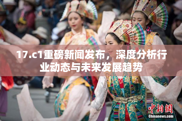 17.c1重磅新闻发布，深度分析行业动态与未来发展趋势