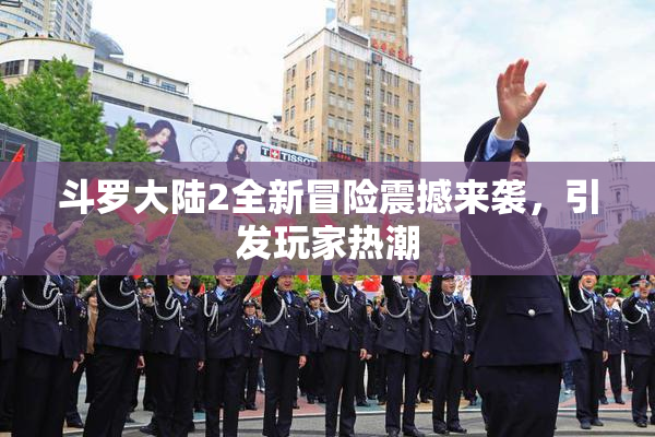 斗罗大陆2全新冒险震撼来袭，引发玩家热潮