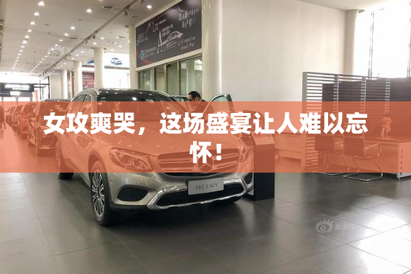 女攻爽哭，这场盛宴让人难以忘怀！