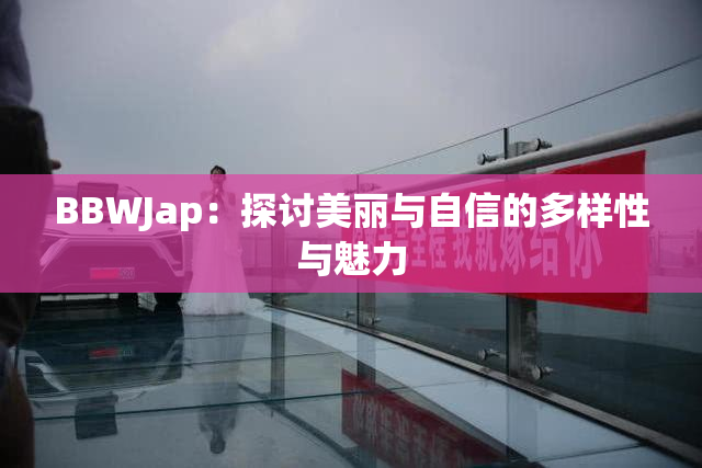 BBWJap：探讨美丽与自信的多样性与魅力