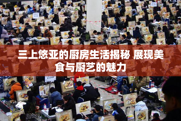 三上悠亚的厨房生活揭秘 展现美食与厨艺的魅力