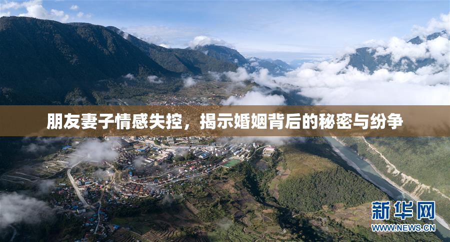 朋友妻子情感失控，揭示婚姻背后的秘密与纷争
