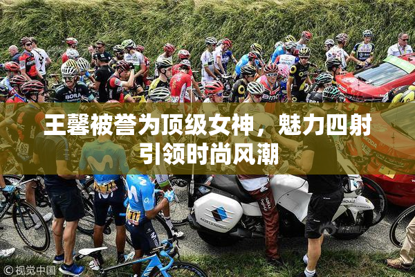 王馨被誉为顶级女神，魅力四射引领时尚风潮