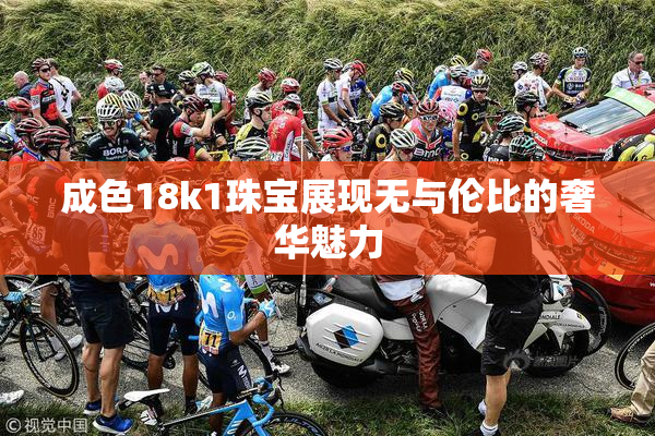 成色18k1珠宝展现无与伦比的奢华魅力