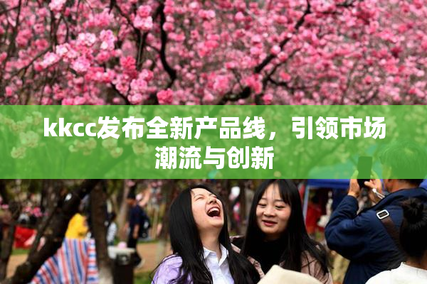kkcc发布全新产品线，引领市场潮流与创新