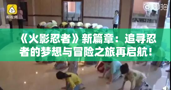 《火影忍者》新篇章：追寻忍者的梦想与冒险之旅再启航！
