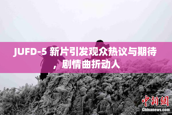 JUFD-5 新片引发观众热议与期待，剧情曲折动人