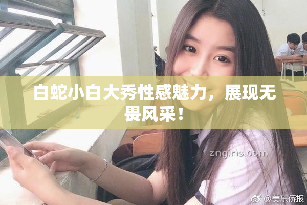 白蛇小白大秀性感魅力，展现无畏风采！
