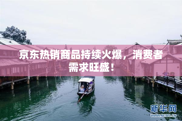 京东热销商品持续火爆，消费者需求旺盛！