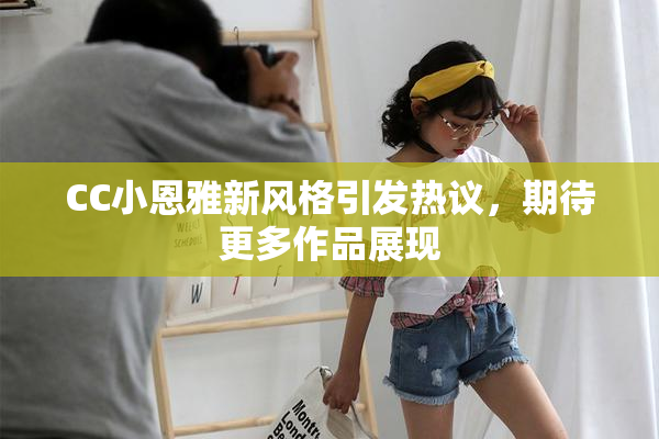 CC小恩雅新风格引发热议，期待更多作品展现