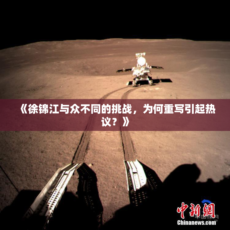 《徐锦江与众不同的挑战，为何重写引起热议？》