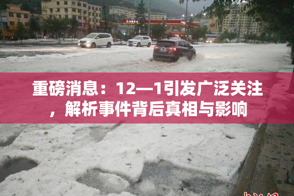 重磅消息：12—1引发广泛关注，解析事件背后真相与影响