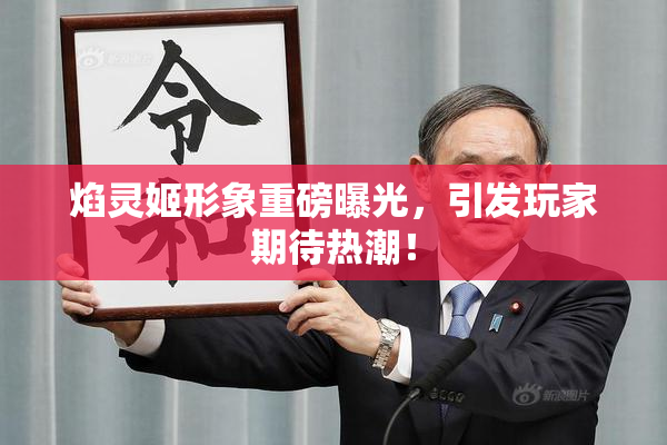 焰灵姬形象重磅曝光，引发玩家期待热潮！