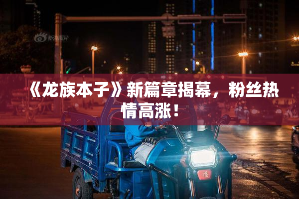 《龙族本子》新篇章揭幕，粉丝热情高涨！