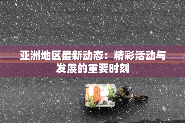 亚洲地区最新动态：精彩活动与发展的重要时刻